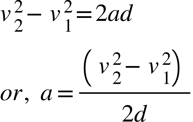 <math xmlns="http://www.w3.org/1998/Math/MathML"><msubsup><mi>v</mi><mn>2</mn><mn>2</mn></msubsup><mo>-</mo><msubsup><mi>v</mi><mn>1</mn><mn>2</mn></msubsup><mo>=</mo><mn>2</mn><mi>a</mi><mi>d</mi><mspace linebreak="newline"/><mi>o</mi><mi>r</mi><mo>,</mo><mo>&#xA0;</mo><mi>a</mi><mo>=</mo><mfrac><mfenced><mrow><msubsup><mi>v</mi><mn>2</mn><mn>2</mn></msubsup><mo>-</mo><msubsup><mi>v</mi><mn>1</mn><mn>2</mn></msubsup></mrow></mfenced><mrow><mn>2</mn><mi>d</mi></mrow></mfrac></math>