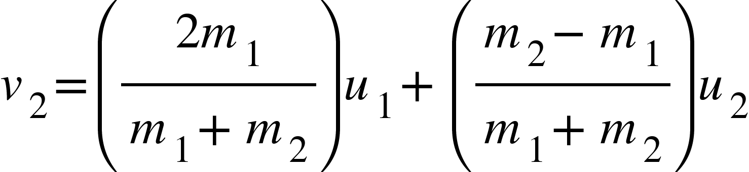 <math xmlns="http://www.w3.org/1998/Math/MathML"><msub><mi>v</mi><mn>2</mn></msub><mo>=</mo><mfenced><mfrac><mrow><mn>2</mn><msub><mi>m</mi><mn>1</mn></msub></mrow><mrow><msub><mi>m</mi><mn>1</mn></msub><mo>+</mo><msub><mi>m</mi><mn>2</mn></msub></mrow></mfrac></mfenced><msub><mi>u</mi><mn>1</mn></msub><mo>+</mo><mfenced><mfrac><mrow><msub><mi>m</mi><mn>2</mn></msub><mo>-</mo><msub><mi>m</mi><mn>1</mn></msub></mrow><mrow><msub><mi>m</mi><mn>1</mn></msub><mo>+</mo><msub><mi>m</mi><mn>2</mn></msub></mrow></mfrac></mfenced><msub><mi>u</mi><mn>2</mn></msub></math>